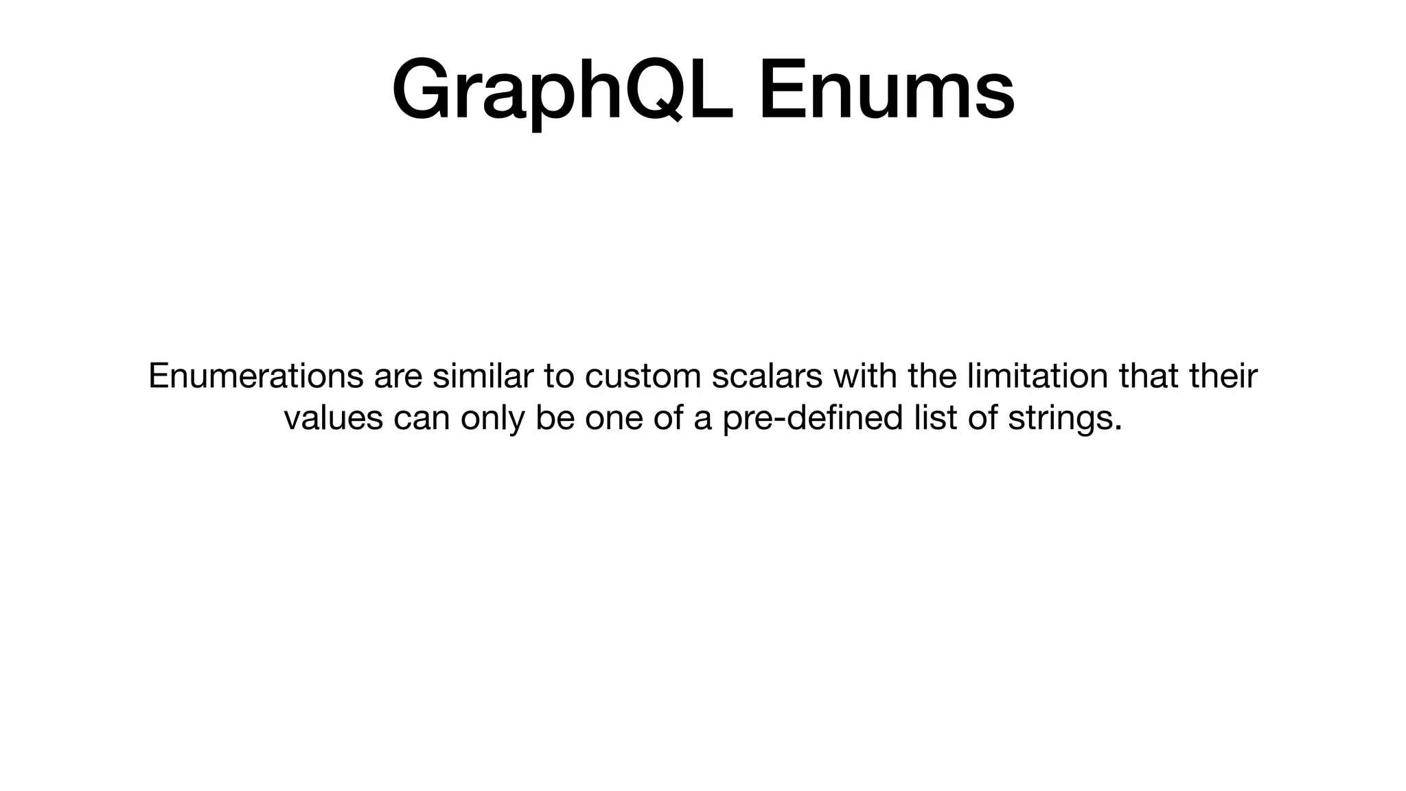 GraphQL Enums
Enumerations are similar to custom scalars with the limitation that their
values can only be one of a pre-deﬁned list of strings.
 