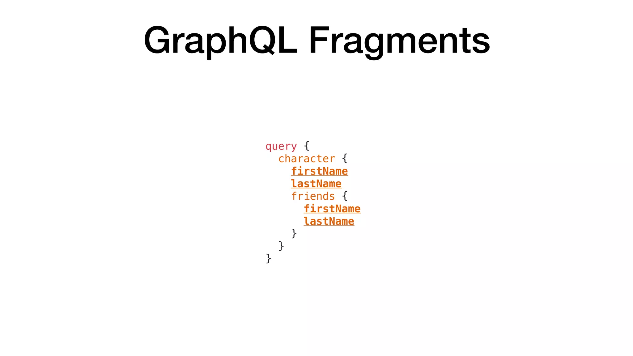GraphQL Fragments
query {
character {
firstName
lastName
friends {
firstName
lastName
}
}
}
 