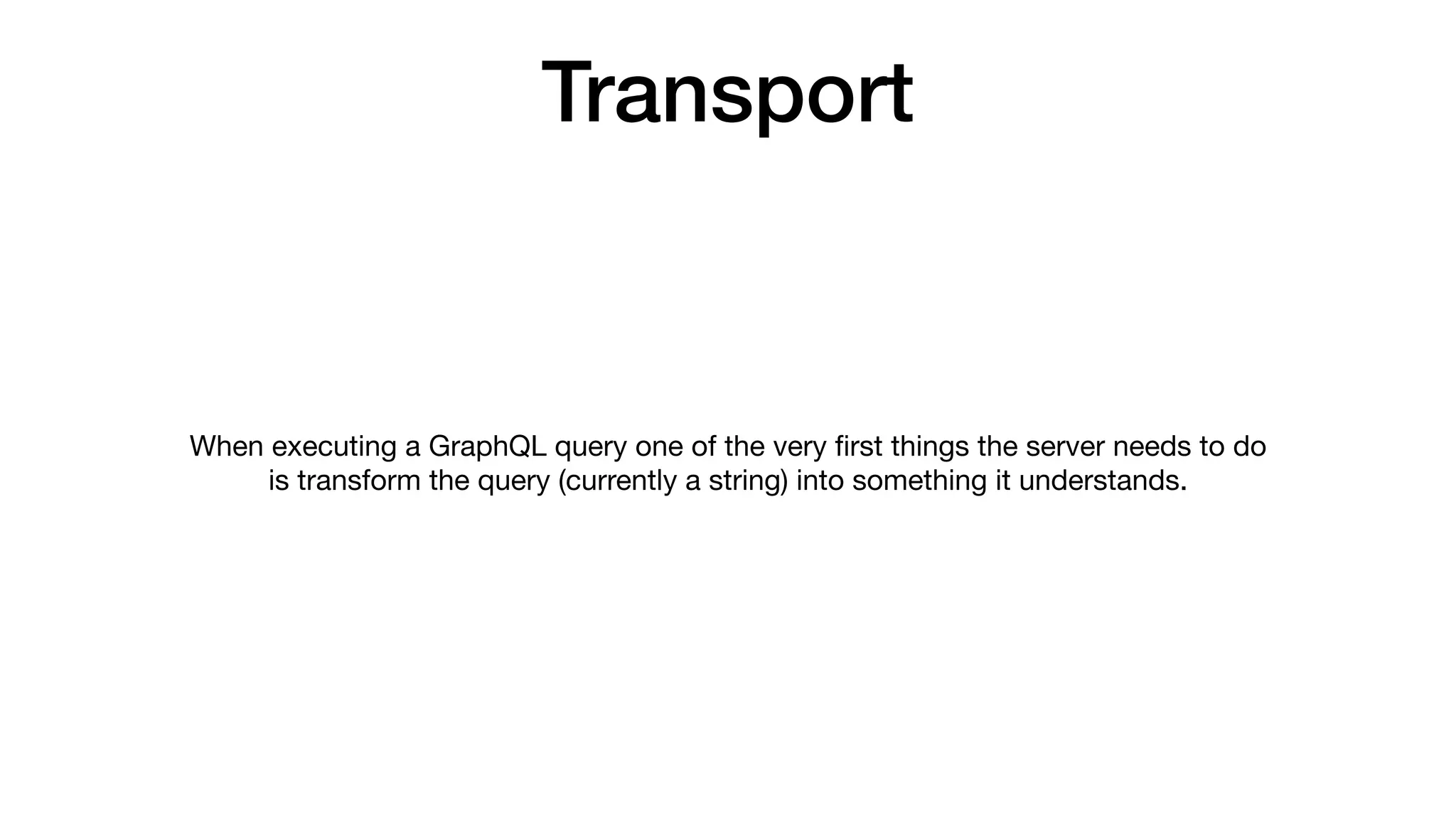 When executing a GraphQL query one of the very ﬁrst things the server needs to do
is transform the query (currently a string) into something it understands.
Transport
 
