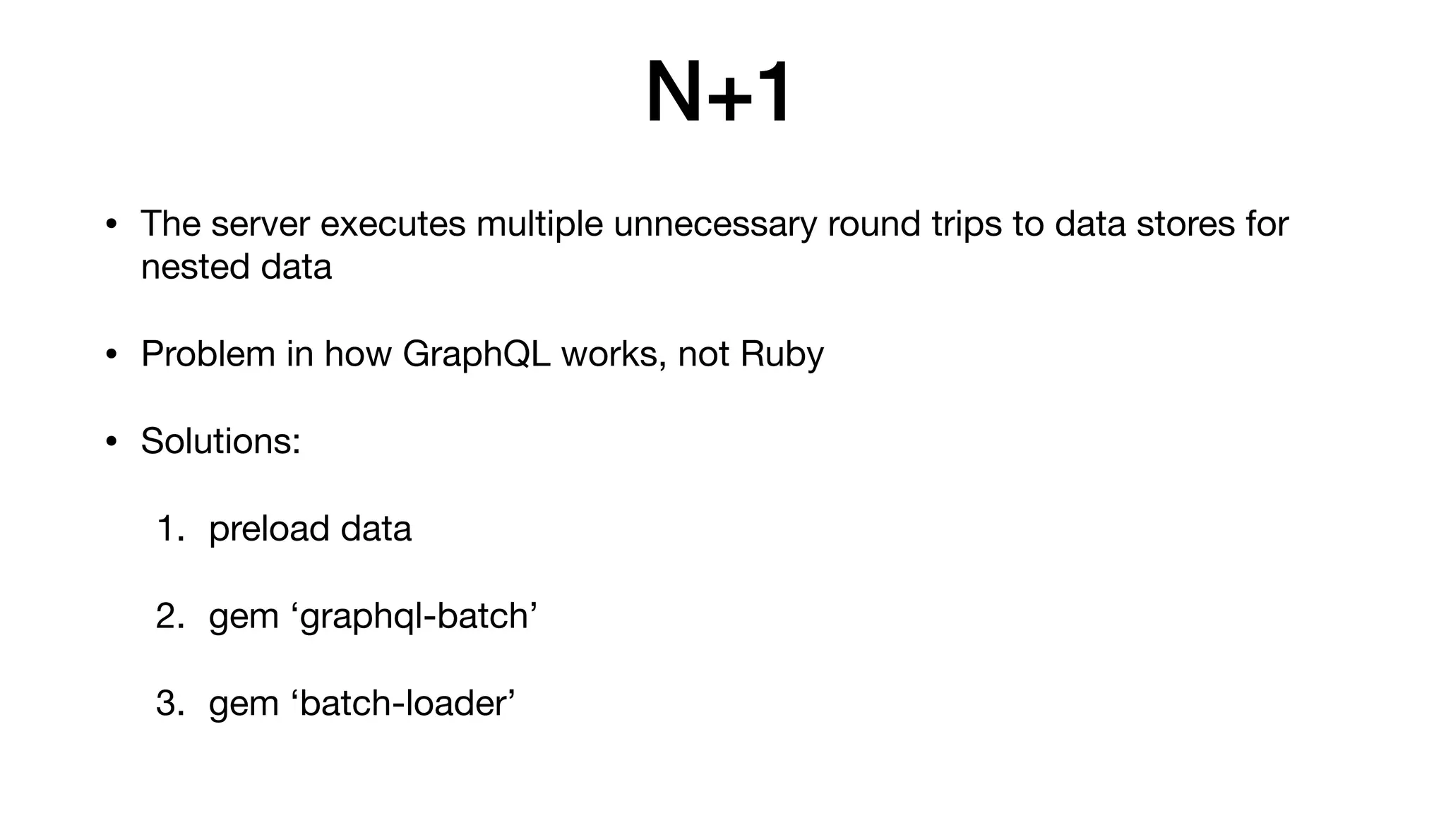 N+1
• The server executes multiple unnecessary round trips to data stores for
nested data

• Problem in how GraphQL works, not Ruby

• Solutions:

1. preload data

2. gem ‘graphql-batch’

3. gem ‘batch-loader’
 