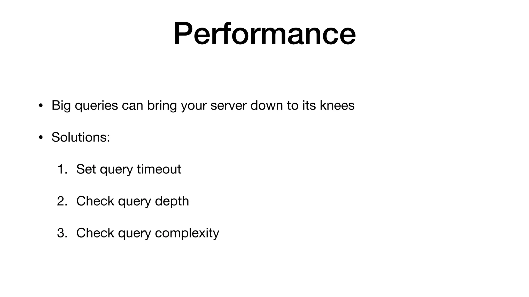 Performance
• Big queries can bring your server down to its knees

• Solutions:

1. Set query timeout

2. Check query depth

3. Check query complexity
 