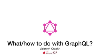 What/how to do with GraphQL?
Valentyn Ostakh
#27
 