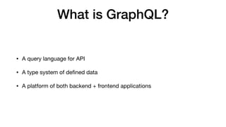 What is GraphQL?
• A query language for API

• A type system of deﬁned data

• A platform of both backend + frontend appli...