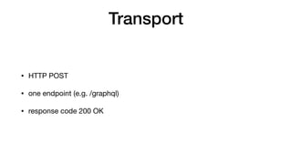 Transport
• HTTP POST

• one endpoint (e.g. /graphql)

• response code 200 OK
 