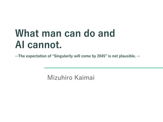 What man can do and
AI cannot.
--The expectation of “Singularity will come by 2045” is not plausible. --
Mizuhiro Kaimai
 
