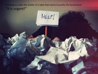 invading us under the shelter of a label that seems to justify the harassment:
“It is urgent!”
 