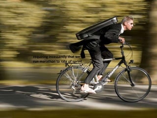 requiring incessantly that we
run marathon to rate of sprint.
 