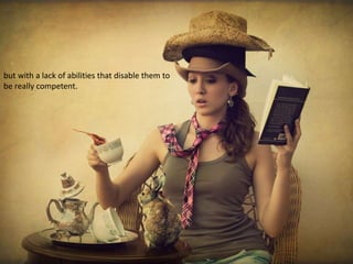 but with a lack of abilities that disable them to
be really competent.
 