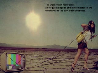 The urgency is in many cases
an eloquent disguise of the incompetence, the
cretinism and the own inner emptiness.
 