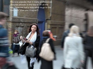 This is so popular, that in many professionals
abounds phrases in the line of “in all the
day I have not had a little while to go to the
restroom” (Can you imagine?)
 