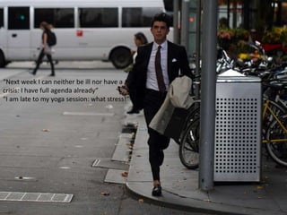 “Next week I can neither be ill nor have a
crisis: I have full agenda already”
“I am late to my yoga session: what stress!”
 