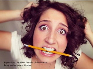 Expressions that show the folly of the human
being and an insane life style.
 