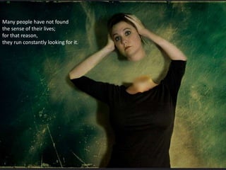 Many people have not found
the sense of their lives;
for that reason,
they run constantly looking for it.
 