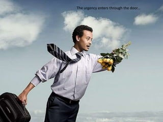 The urgency enters through the door...
 