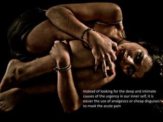 Instead of looking for the deep and intimate
causes of the urgency in our inner self, it is
easier the use of analgesics or cheap disguises
to mask the acute pain
 
