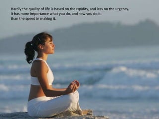 Hardly the quality of life is based on the rapidity, and less on the urgency.
It has more importance what you do, and how you do it,
than the speed in making it.
 