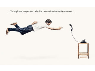 ... Through the telephone, calls that demand an immediate answer...
 