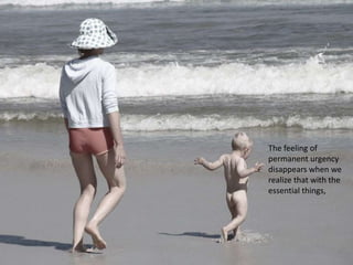 The feeling of
permanent urgency
disappears when we
realize that with the
essential things,
 