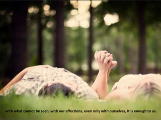 with what cannot be seen, with our affections, even only with ourselves, it is enough to us.
 