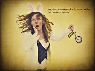 meetings are advanced to its scheduled time
for non sense reasons
 