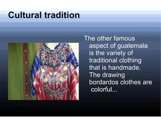 Cultural tradition The other famous aspect of guatemala is the variety of traditional clothing that is handmade. The drawing bordardos clothes are  colorful... 