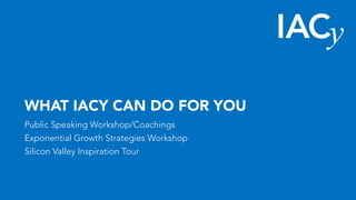 WHAT IACY CAN DO FOR YOU
Public Speaking Workshop/Coachings
Exponential Growth Strategies Workshop
Silicon Valley Inspiration Tour
 