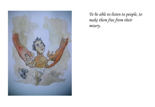 To be able to listen to people, to
make them free from their
misery.
 