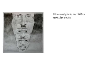 We can not give to our children
more than we are.
 