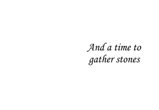 And a time to
gather stones
 