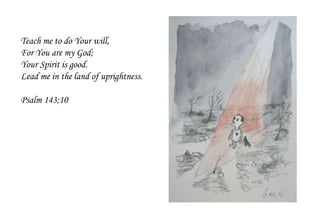 Teach me to do Your will,
For You are my God;
Your Spirit is good.
Lead me in the land of uprightness.
Psalm 143;10
 
