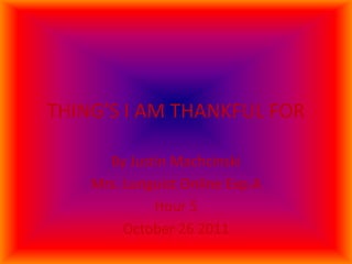 THING’S I AM THANKFUL FOR

      By Justin Machcinski
    Mrs. Lunguist Online Exp.A
             Hour 5
         October 26 2011
 