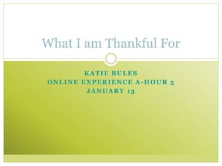 What I am Thankful For

        KATIE BULES
ONLINE EXPERIENCE A-HOUR 5
        JANUARY 13
 