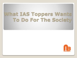 What IAS Toppers Wants
To Do For The Society
 