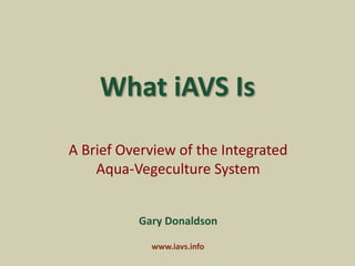 What iAVS Is
A Brief Overview of the Integrated
Aqua-Vegeculture System
Gary Donaldson
www.iavs.info
 