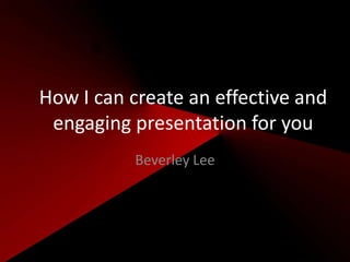 How I can create an effective and
engaging presentation for you
Beverley Lee

 