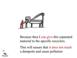 Because then I can give this separated
material to the specific recyclers.
This will ensure that it does not reach
a dumpsite and cause pollution
 