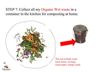 STEP 7: Collect all my Organic Wet waste in a
container in the kitchen for composting at home.
This can include waste
food, bones, tea bags,
tissue paper, mango seeds
 