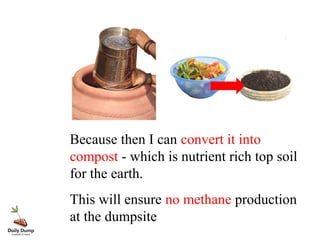 Because then I can convert it into
compost - which is nutrient rich top soil
for the earth.
This will ensure no methane production
at the dumpsite
 