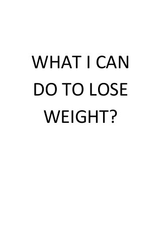 WHAT I CAN
DO TO LOSE
WEIGHT?
 