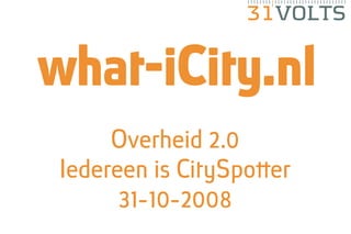 31VOLTS


what-iCity.nl
     Overheid 2.0
Iedereen is CitySpotter
      31-10-2008
 