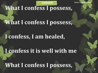 What I confess I possess,
What I confess I possess,
I confess, I am healed,
I confess it is well with me
What I confess I possess,
WHATI CONFESSI POSSESS
3
 