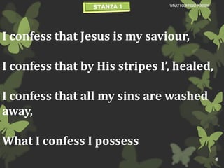 I confess that Jesus is my saviour,
I confess that by His stripes I’, healed,
I confess that all my sins are washed
away,
What I confess I possess
WHATI CONFESSI POSSESS
4
 