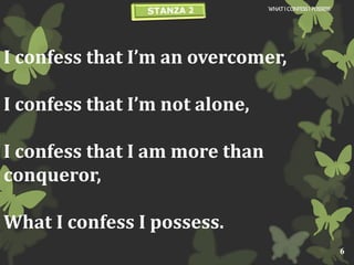 I confess that I’m an overcomer,
I confess that I’m not alone,
I confess that I am more than
conqueror,
What I confess I possess.
WHATI CONFESSI POSSESS
6
 