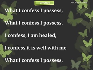What I confess I possess,
What I confess I possess,
I confess, I am healed,
I confess it is well with me
What I confess I possess,
WHATI CONFESSI POSSESS
7
 