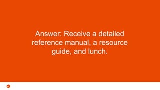 Answer: Receive a detailed
reference manual, a resource
guide, and lunch.
 