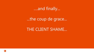 ….and finally...
...the coup de grace...
THE CLIENT SHAME...
 