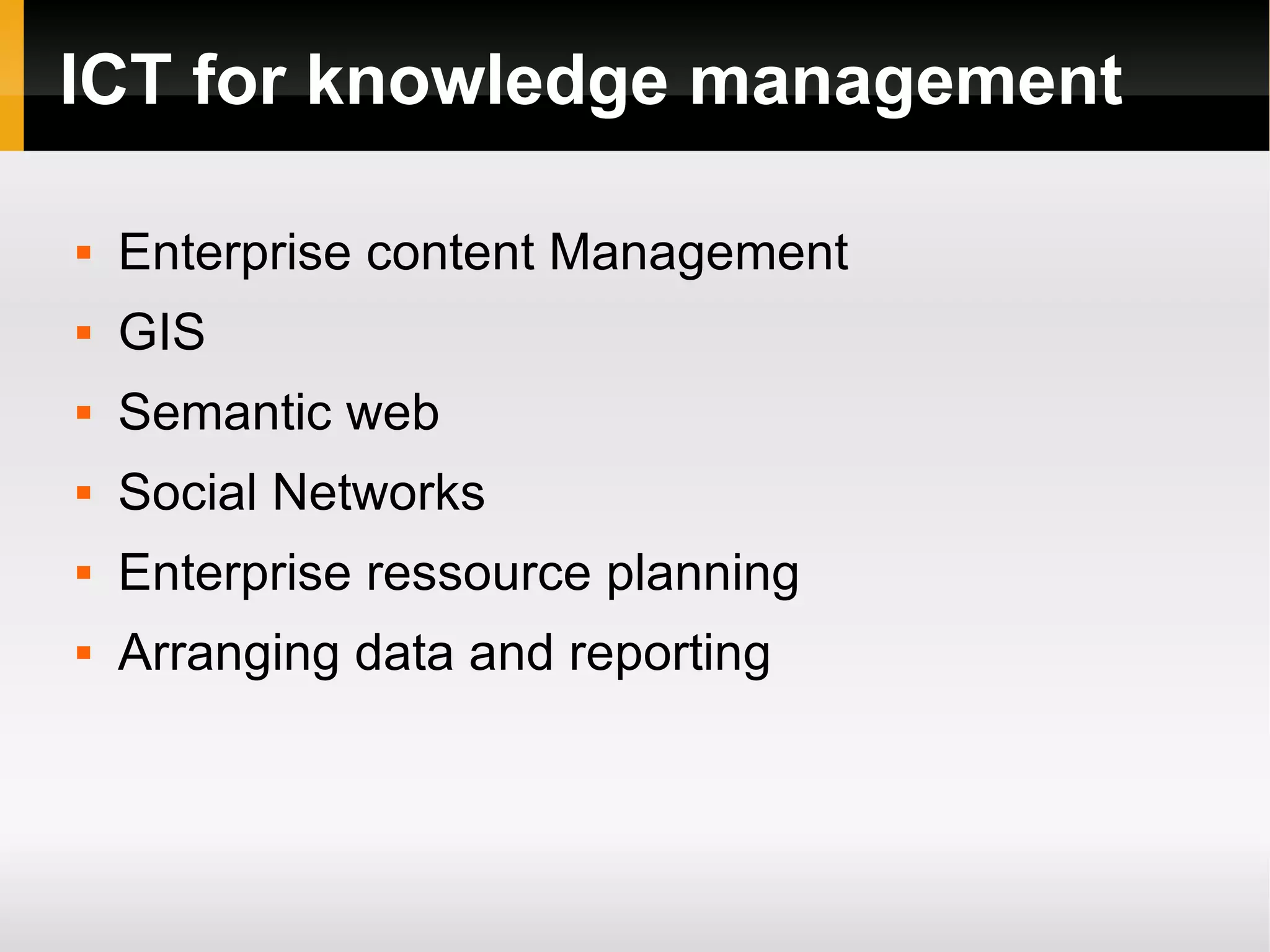 ICT for knowledge management Enterprise content Management GIS Semantic web Social Networks Enterprise ressource planning Arranging data and reporting 