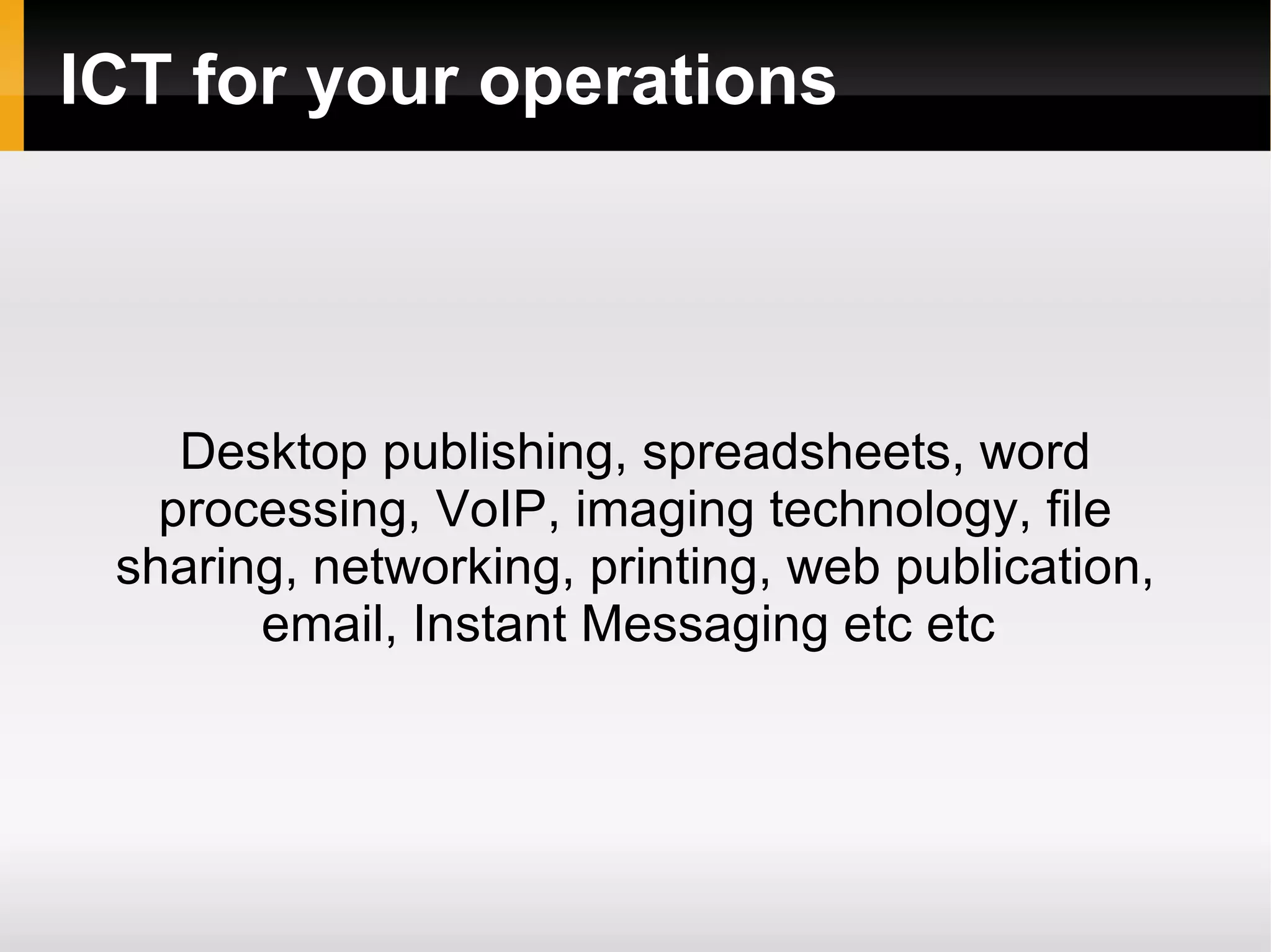 ICT for your operations Desktop publishing, spreadsheets, word processing, VoIP, imaging technology, file sharing, networking, printing, web publication, email, Instant Messaging etc etc  