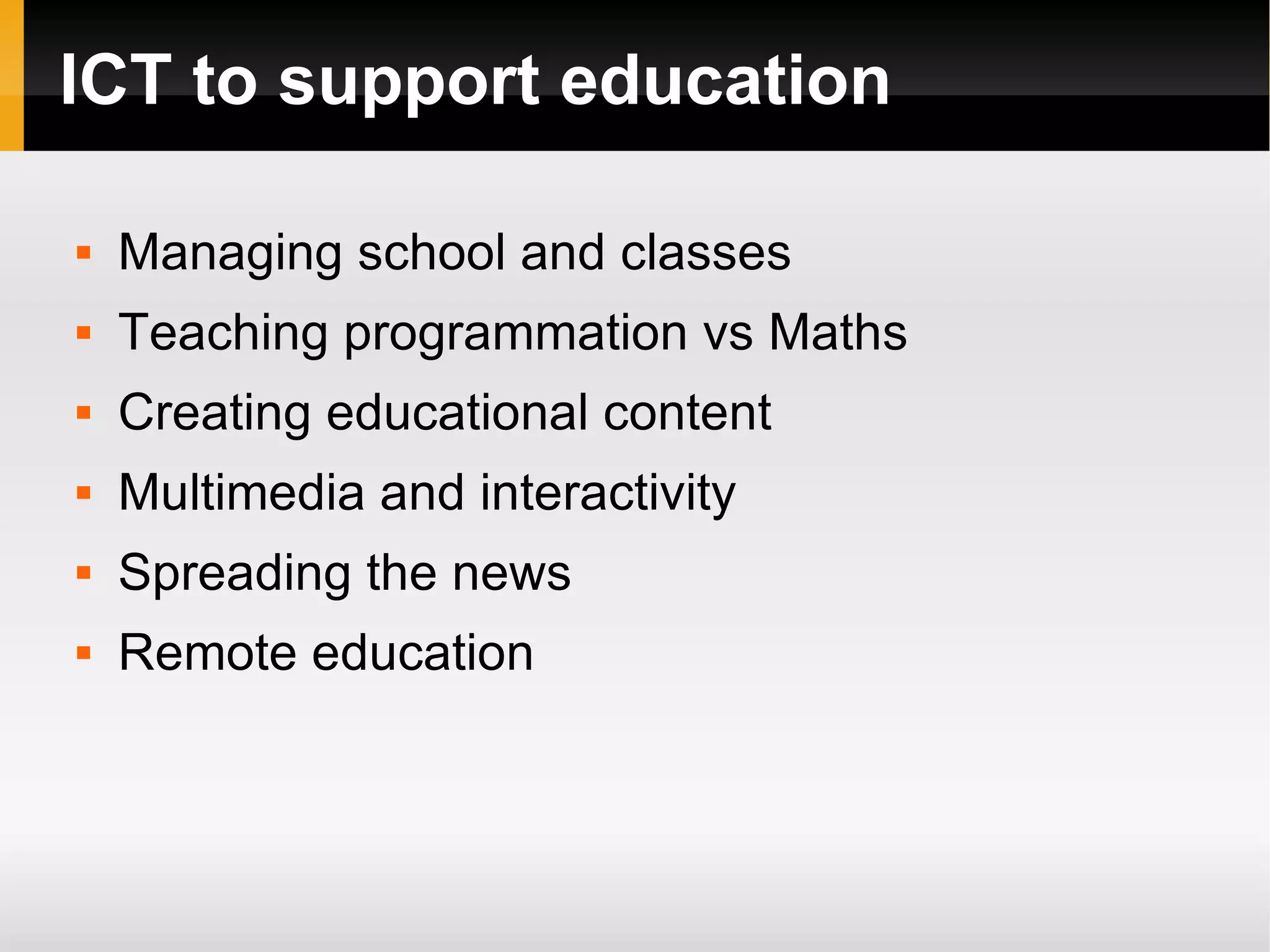ICT to support education Managing school and classes Teaching programmation vs Maths Creating educational content Multimedia and interactivity Spreading the news Remote education 