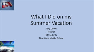 What I Did on my
Summer Vacation
Tony Odom
Teacher
Of Students
New Hope Middle School
 